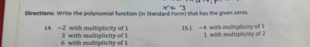 Directions: Write the polynomial function (in Standard Form) that has the given zeros. 
14. -2 with multiplicity of 1 15.) −4 with multiplicity of 1
3 with multiplicity of 1 1 with multiplicity of 2
6 with multiplicity of 1