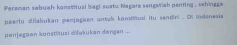 Peranan sebuah konstitusi bagi suatu Negara sangatlah penting , sehingga 
peerlu dilakukan penjagaan untuk konstitusi itu sendiri . Di Indonesia 
penjagaan konstitusi dilakukan dengan ...