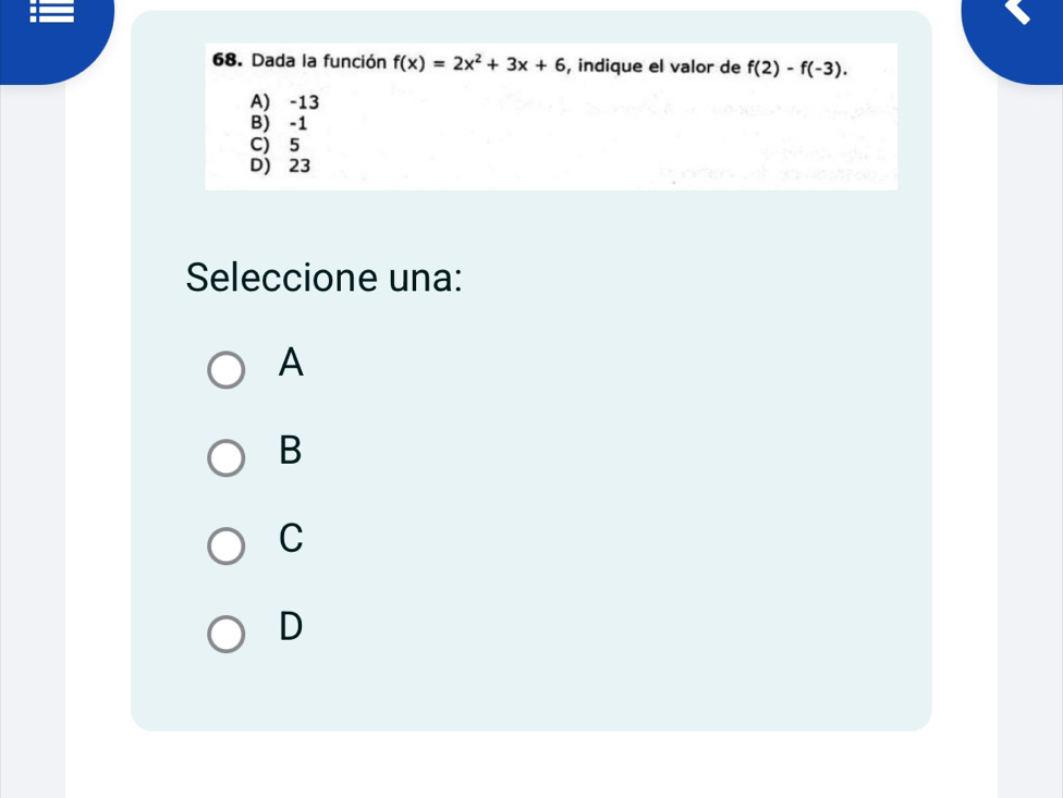 Dada la función f(x)=2x^2+3x+6 , indique el valor de f(2)-f(-3).
A) -13
B) -1
C) 5
D) 23
Seleccione una:
A
B
C
D