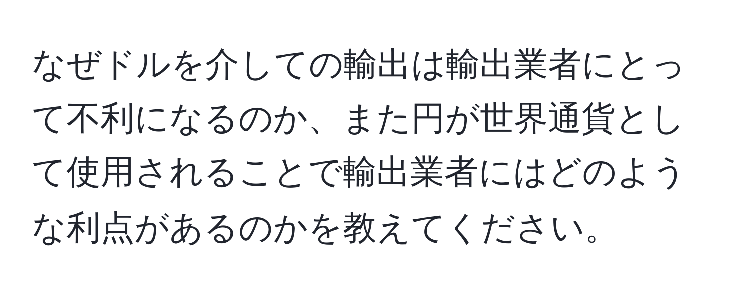 なぜドルを介しての輸出は輸出業者にとって不利になるのか、また円が世界通貨として使用されることで輸出業者にはどのような利点があるのかを教えてください。