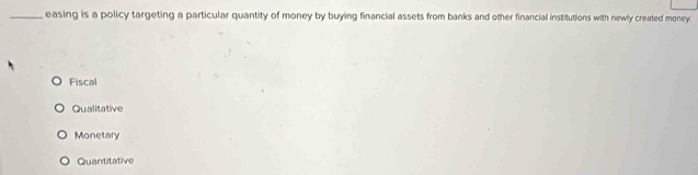 easing is a policy targeting a particular quantity of money by buying financial assets from banks and other financiall institutions with newly created money.
Fiscal
Qualitative
Monetary
Quantitative