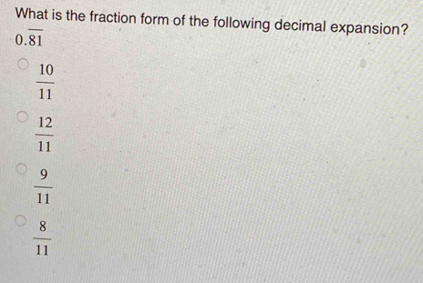 What is the fraction form of the following decimal expansion?
0.overline 81
 10/11 
 12/11 
 9/11 
 8/11 