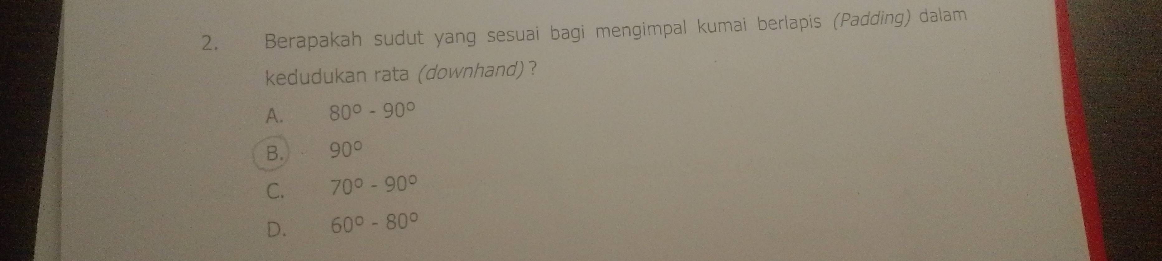 Berapakah sudut yang sesuai bagi mengimpal kumai berlapis (Padding) dalam
kedudukan rata (downhand)?
A. 80°-90°
B. 90°
C. 70°-90°
D. 60°-80°