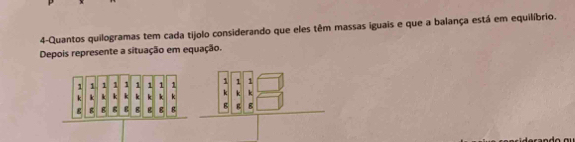 4-Quantos quilogramas tem cada tijolo considerando que eles têm massas iguais e que a balança está em equilíbrio. 
Depois represente a situação em equação.