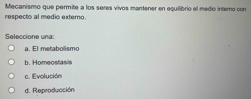 Mecanismo que permite a los seres vivos mantener en equilibrio el medio interno con
respecto al medio externo.
Seleccione una:
a. El metabolismo
b. Homeostasis
c. Evolución
d. Reproducción