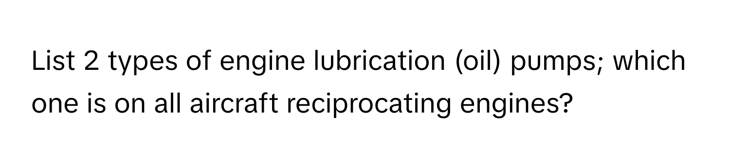 List 2 types of engine lubrication (oil) pumps; which one is on all aircraft reciprocating engines?