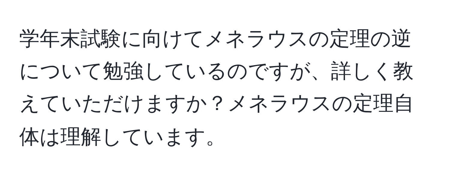 学年末試験に向けてメネラウスの定理の逆について勉強しているのですが、詳しく教えていただけますか？メネラウスの定理自体は理解しています。