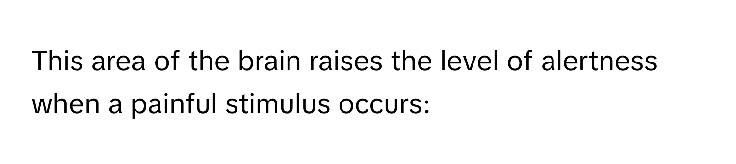 This area of the brain raises the level of alertness when a painful stimulus occurs: