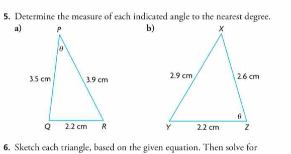 Determine the measure of each indicated angle to the nearest degree. 
a)b) 


6. Sketch each triangle, based on the given equation. Then solve for