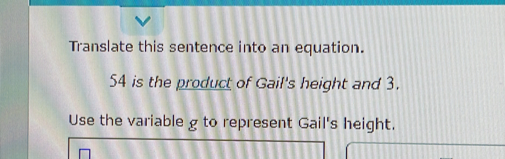 Translate this sentence into an equation.
54 is the product of Gail's height and 3.
Use the variable g to represent Gail's height.