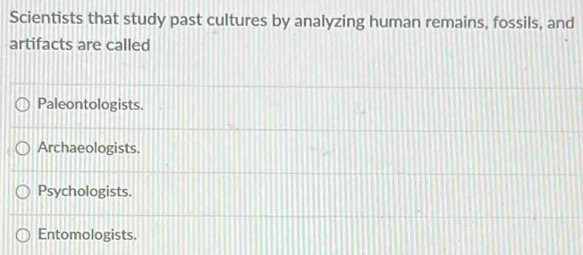 Scientists that study past cultures by analyzing human remains, fossils, and
artifacts are called
Paleontologists.
Archaeologists.
Psychologists.
Entomologists.