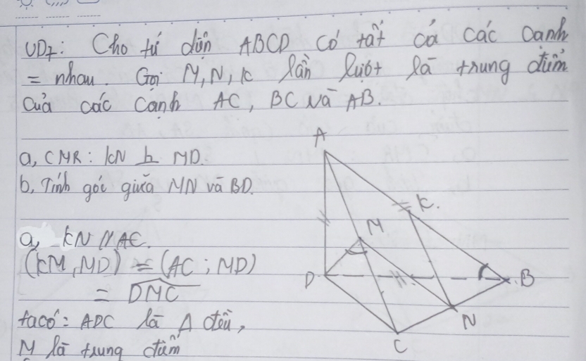 UDF: Cho tù dàn ABCD CD tat ca cac Dand 
= whou. Go M, Ni Lc Ràn Quó+ Rā thung dim 
Ouà aàc Can AC, BC Na AB. 
a, CMR : ION b ND. 
b, Tinh got giuā NN vā BD. 
O, FN MAC.
(KM,MD)=(AC,MD)
=widehat DMC
faco: ADC la A dei, 
M Ra fxung cam