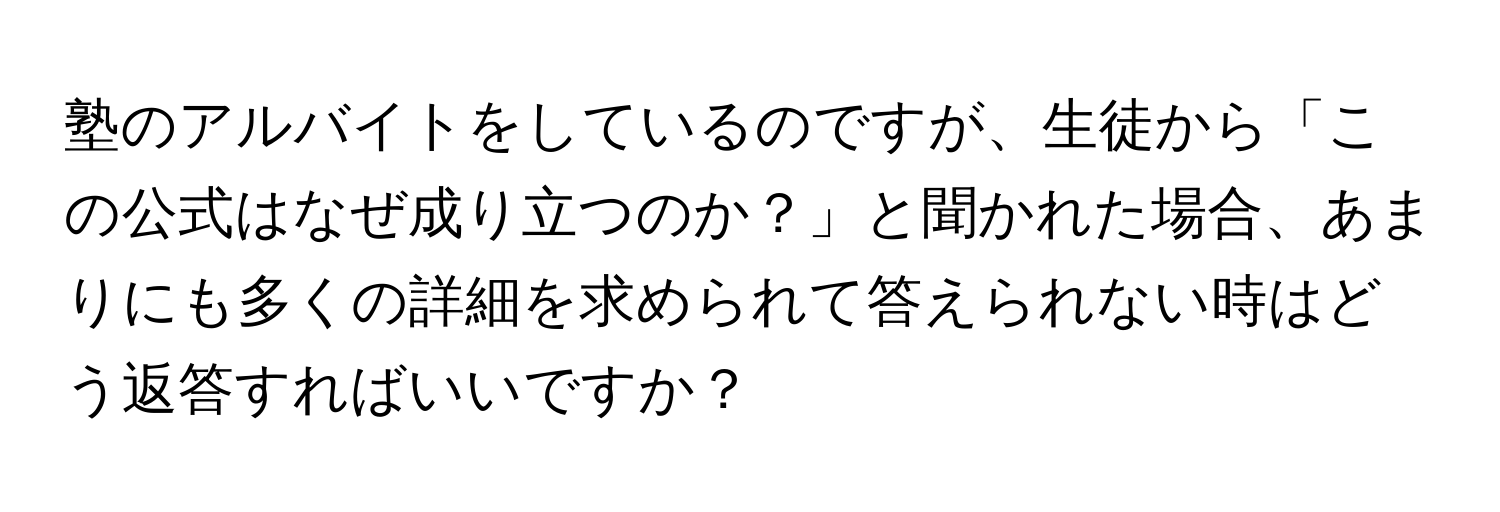 塾のアルバイトをしているのですが、生徒から「この公式はなぜ成り立つのか？」と聞かれた場合、あまりにも多くの詳細を求められて答えられない時はどう返答すればいいですか？