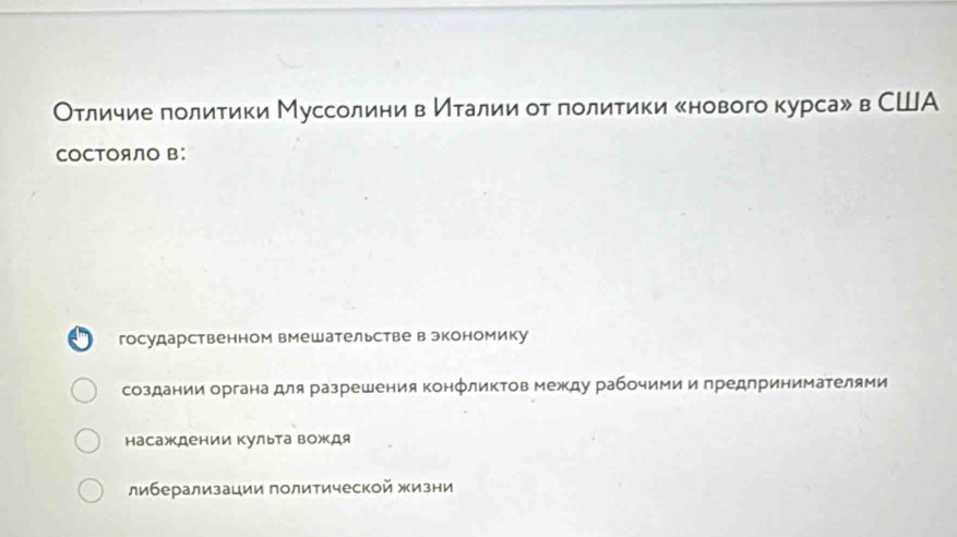 Отличие лолитики Муссолини в Италии от политики снового курсаル в США
COCTOANO B：
государственном вмешательстве в экономику
создании органа для разрешения конфликтов между рабочими и предпринимателями
насаждении Κульта вождя
либерализации политической жизни