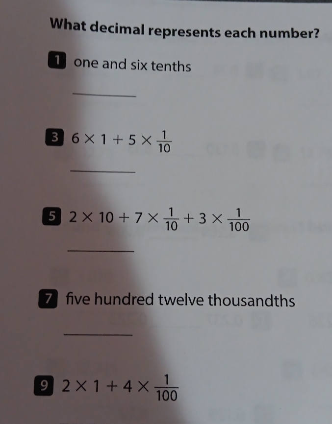 What decimal represents each number? 
1 one and six tenths 
_ 
3 6* 1+5*  1/10 
_ 
5 2* 10+7*  1/10 +3*  1/100 
_ 
7 five hundred twelve thousandths 
_ 
9 2* 1+4*  1/100 