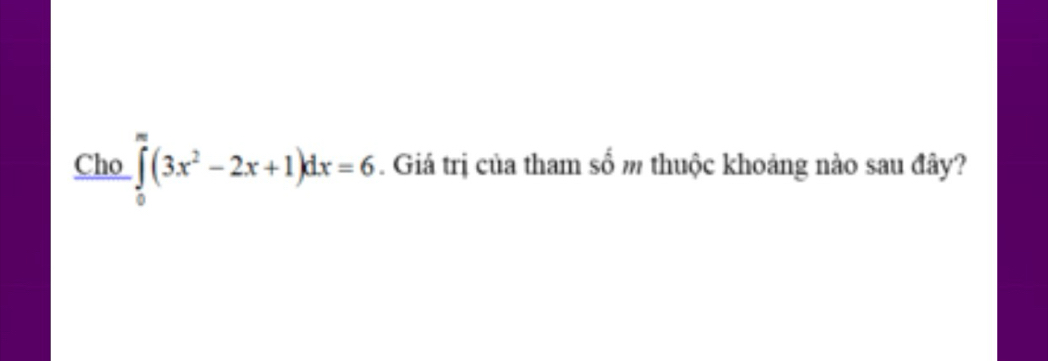 Cho ∈tlimits _0^(m(3x^2)-2x+1)dx=6. Giá trị của tham số m thuộc khoảng nào sau đây?