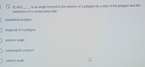 A(n) _is an angle formed in the exterior of a polygon by a side of the polygon and the
extension of a consecutive side.
equilateral polygon
diagonal of a polygon
exterior angle
equiangular polygon
interior angle