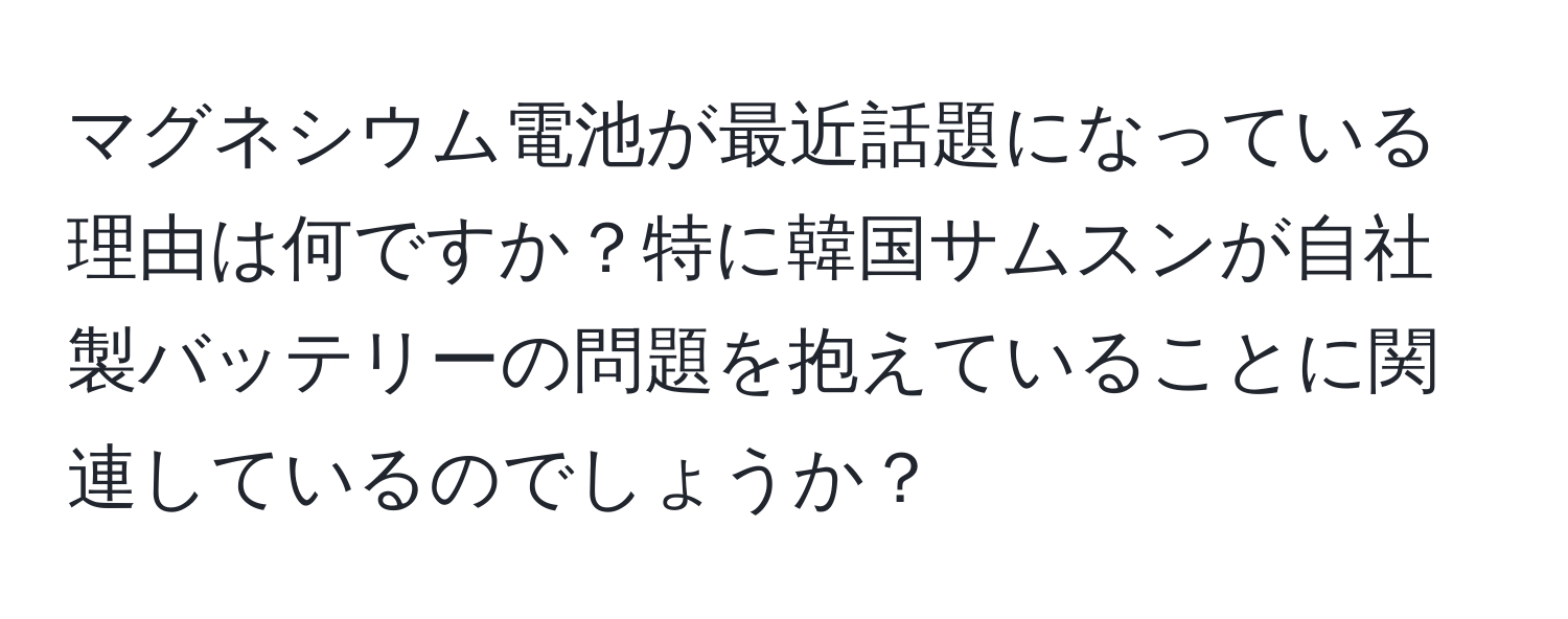 マグネシウム電池が最近話題になっている理由は何ですか？特に韓国サムスンが自社製バッテリーの問題を抱えていることに関連しているのでしょうか？