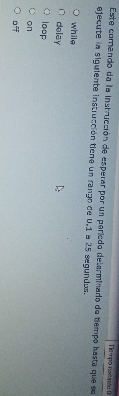Tiempo restante 0
Este comando da la instrucción de esperar por un periodo determinado de tiempo hasta que se
ejecute la siguiente instrucción tiene un rango de 0.1 a 25 segundos.
while
delay
loop
on
off