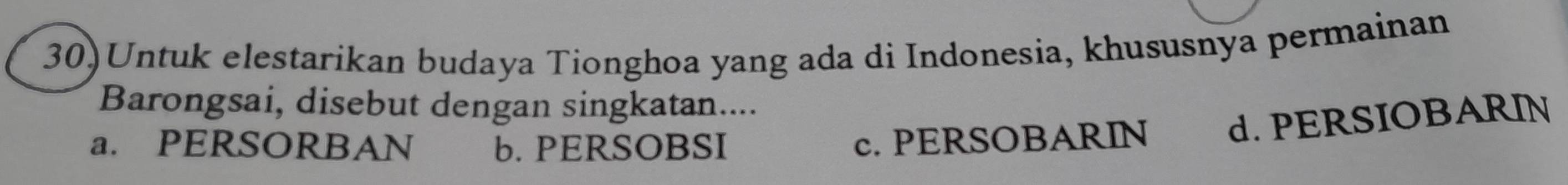 30)Untuk elestarikan budaya Tionghoa yang ada di Indonesia, khususnya permainan
Barongsai, disebut dengan singkatan....
a. PERSORBAN b. PERSOBSI
c. PERSOBARIN d.PERSIOBARIN