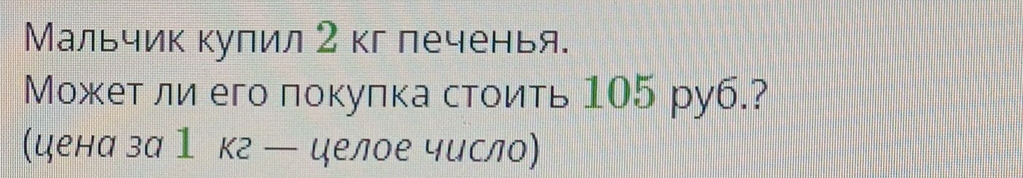 Мальчик купил 2 кг печенья. 
Может ли его покулка стоить 105 руб.? 
цена за1 кг ー целое число)