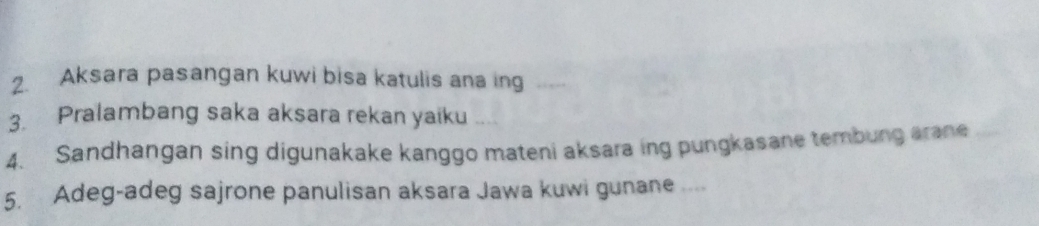 Aksara pasangan kuwi bisa katulis ana ing 
3. Pralambang saka aksara rekan yaiku 
4. Sandhangan sing digunakake kanggo mateni aksara ing pungkasane tembung arane 
5. Adeg-adeg sajrone panulisan aksara Jawa kuwi gunane ....