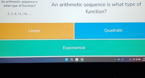 An arithmetic sequence is An arithmetic sequence is what type of
what type of function?
2, 5, 8, 11, 14,.. function?
Linear Quadratic
Exponential