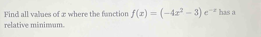 Find all values of x where the function f(x)=(-4x^2-3)e^(-x) has a 
relative minimum.