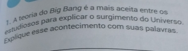 A teoria do Big Bang é a mais aceita entre os 
estudiosos para explicar o surgimento do Universo. 
Explique esse acontecimento com suas palavras