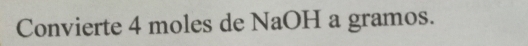 Convierte 4 moles de NaOH a gramos.