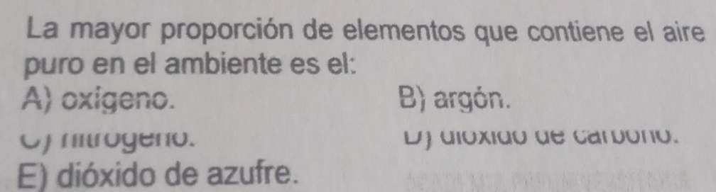 La mayor proporción de elementos que contiene el aire
puro en el ambiente es el:
A) oxigeno. B) argón.
Of hirogeno. Ly dióxido de carbóno.
E) dióxido de azufre.