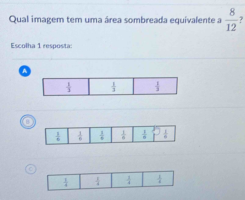 Qual imagem tem uma área sombreada equivalente a  8/12  7
Escolha 1 resposta:
A
 1/3 
 1/3 
 1/3 
B
 1/6   1/6   1/6   1/6   1/6   1/6 
C