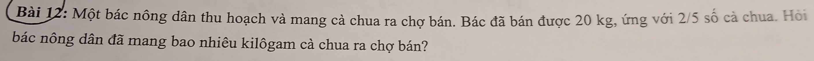 Một bác nông dân thu hoạch và mang cả chua ra chợ bán. Bác đã bán được 20 kg, ứng với 2/5 số cả chua. Hoi 
bác nông dân đã mang bao nhiêu kilôgam cà chua ra chợ bán?