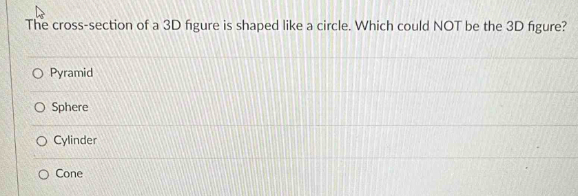 The cross-section of a 3D figure is shaped like a circle. Which could NOT be the 3D figure?
Pyramid
Sphere
Cylinder
Cone