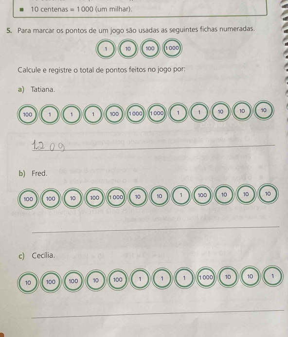 10 centenas =1000 (um milhar). 
5. Para marcar os pontos de um jogo são usadas as seguintes fichas numeradas. 
Calcule e registre o total de pontos feitos no jogo por: 
a) Tatiana. 
_ 
b) Fred. 
c) Cecília.