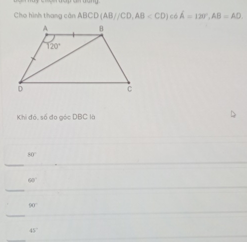 dap an dan  .
Cho hình thang cân ABCD(AB//CD,AB có hat A=120°,AB=AD.
Khi đó, số đo góc DBC là
80°
_
60°
_
90°
_
45°
_