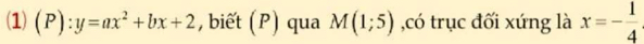 (1) (P):y=ax^2+bx+2 , biết (P) qua M(1;5) ,có trục đối xứng là x=- 1/4 