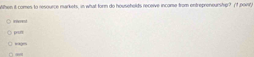 When it comes to resource markets, in what form do households receive income from entrepreneurship? (1 point)
interest
profit
wages
rent