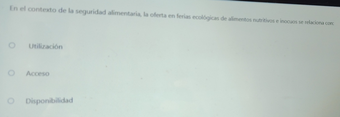 En el contexto de la seguridad alimentaria, la oferta en ferias ecológicas de alimentos nutritivos e inocuos se relaciona con:
Utilización
Acceso
Disponibilidad