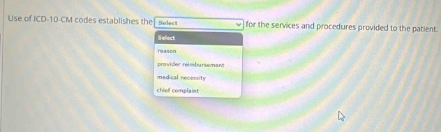 Use of ICD- 10-CM codes establishes the Select for the services and procedures provided to the patient.
Select
reason
provider reimbursement
medical necessity
chief complaint