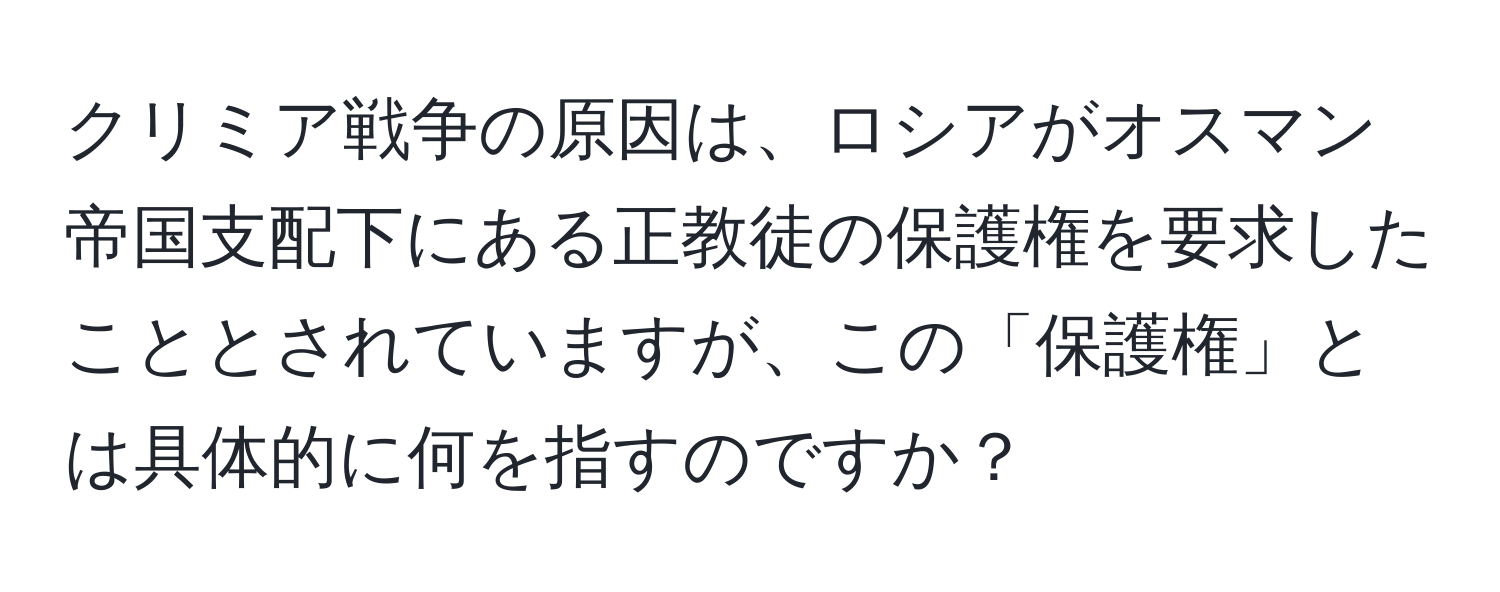 クリミア戦争の原因は、ロシアがオスマン帝国支配下にある正教徒の保護権を要求したこととされていますが、この「保護権」とは具体的に何を指すのですか？