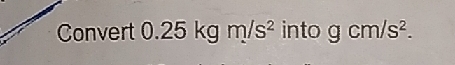 Convert 0.25kgm/s^2 into gcm/s^2.