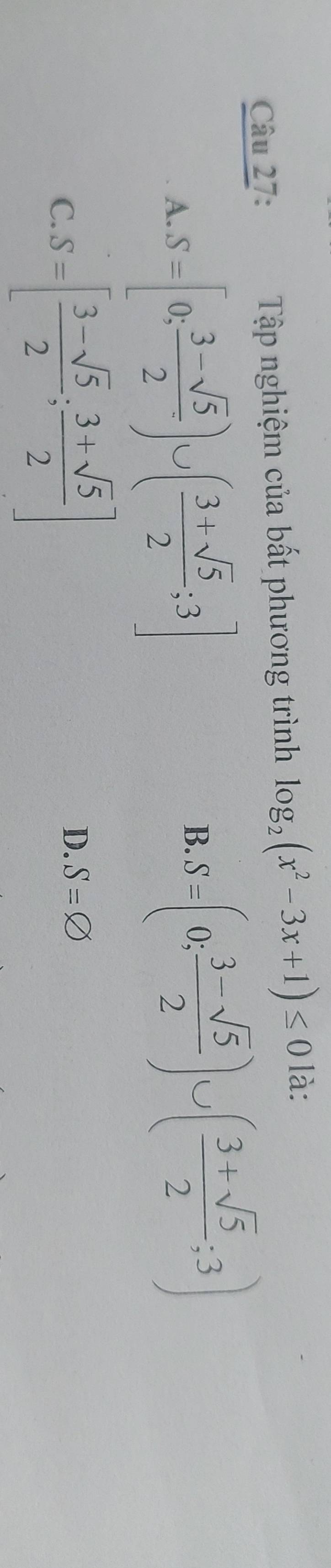 Tập nghiệm của bất phương trình log _2(x^2-3x+1)≤ 0 là:
A. S=[0; (3-sqrt(5))/2 )∪ ( (3+sqrt(5))/2 ;3]
B. S=(0; (3-sqrt(5))/2 )∪ ( (3+sqrt(5))/2 ;3)
D. S=varnothing
C. S=[ (3-sqrt(5))/2 ; (3+sqrt(5))/2 ] ^circ 