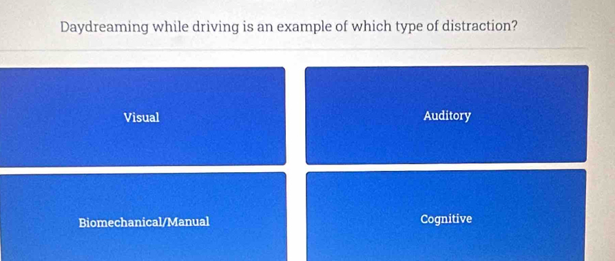 Daydreaming while driving is an example of which type of distraction?
Visual Auditory
Biomechanical/Manual Cognitive