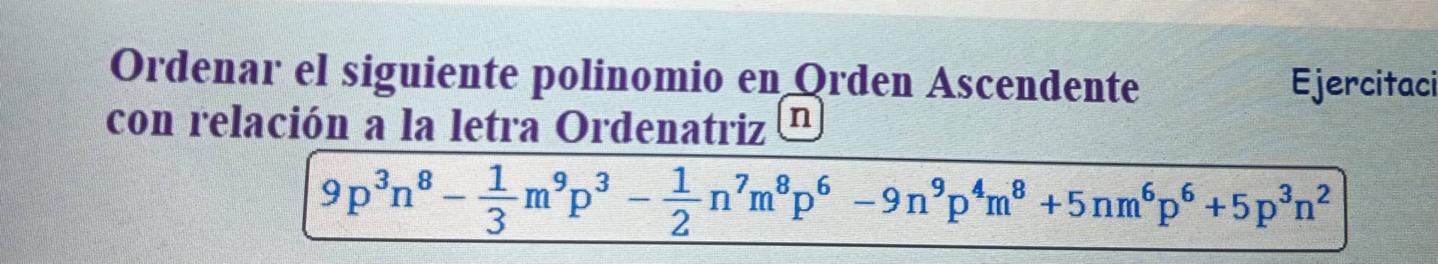 Ordenar el siguiente polinomio en Orden Ascendente Ejercitaci 
con relación a la letra Ordenatriz n
9p^3n^8- 1/3 m^9p^3- 1/2 n^7m^8p^6-9n^9p^4m^8+5nm^6p^6+5p^3n^2