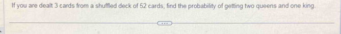 If you are dealt 3 cards from a shuffled deck of 52 cards, find the probability of getting two queens and one king.