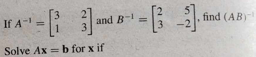 If A^(-1)=beginbmatrix 3&2 1&3endbmatrix and B^(-1)=beginbmatrix 2&5 3&-2endbmatrix , find (AB)^-1
Solve Ax=b for x if