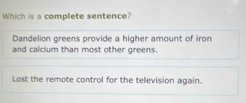 Which is a complete sentence?
Dandelion greens provide a higher amount of iron
and calcium than most other greens.
Lost the remote control for the television again.