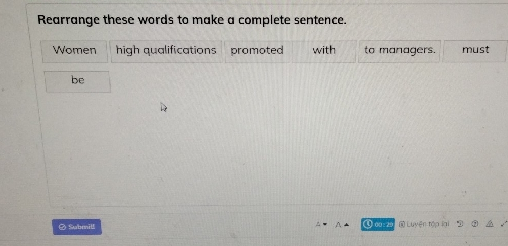 Rearrange these words to make a complete sentence. 
Women high qualifications promoted with to managers. must 
be 
Ø Submit! 00 : 29 Luyện tập lai