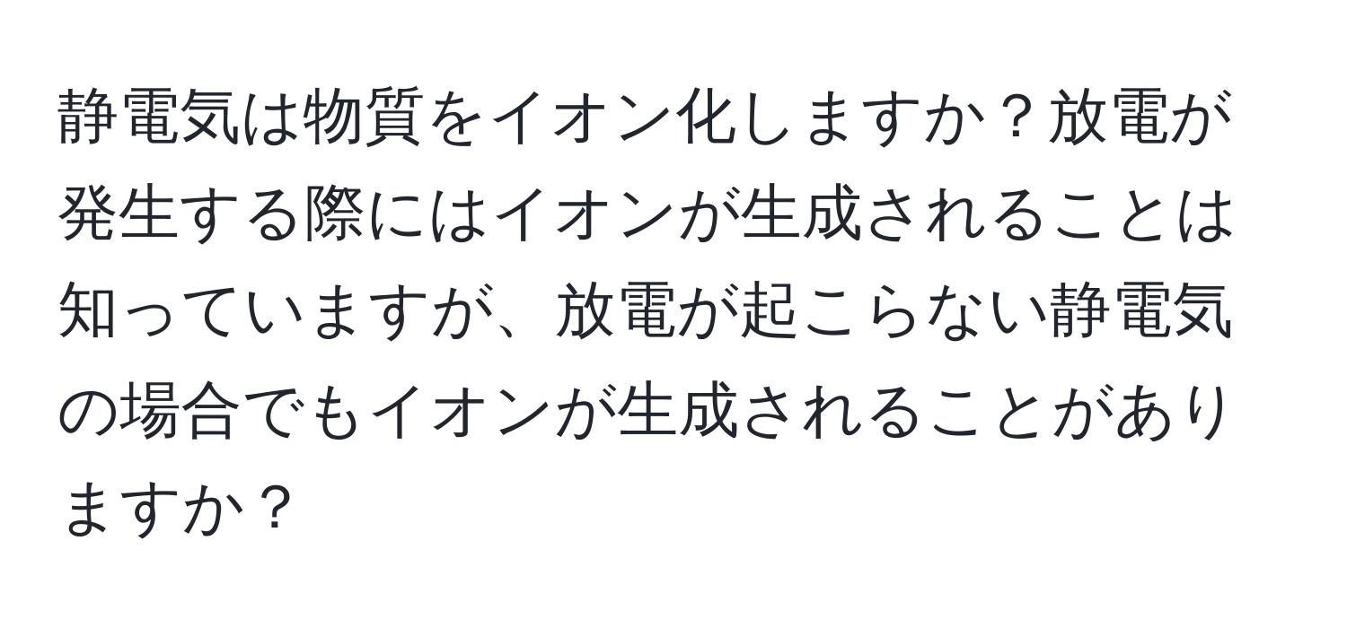 静電気は物質をイオン化しますか？放電が発生する際にはイオンが生成されることは知っていますが、放電が起こらない静電気の場合でもイオンが生成されることがありますか？